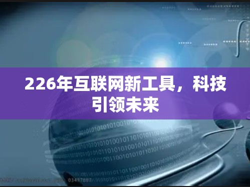 226年互联网新工具,科技引领未来 226年互联网新工具,科技引领未来