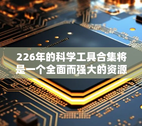 226年的科学工具合集将是一个全面而强大的资源库，覆盖人工智能、生物技术和量子计算等多个领域。以下是一些关键的工具和资源