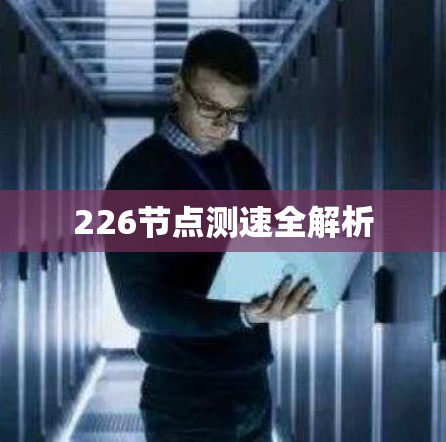 226节点测速全解析 226节点测速全解析
