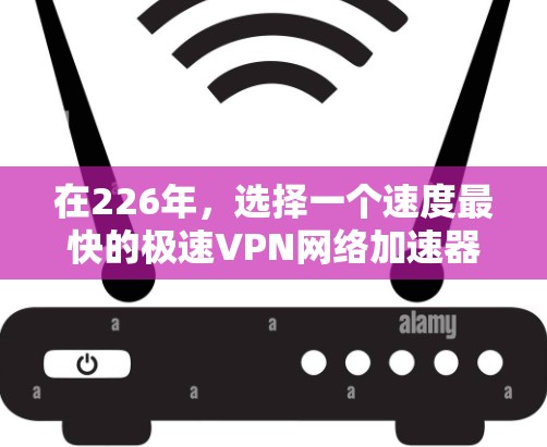 在226年，选择一个速度最快的极速VPN网络加速器是一个很好的选择。以下是一个综合了性能、安全性和用户体验的推荐