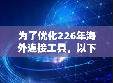 为了优化226年海外连接工具，以下是一些关键点和考虑因素，帮助您找到最适合的解决方案