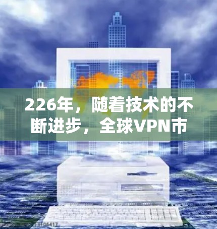 226年，随着技术的不断进步，全球VPN市场也在不断发展。以下是一些推荐的226年最安全、可靠和有效的VPN服务，帮助您确保在海外访问时的安全性和稳定性