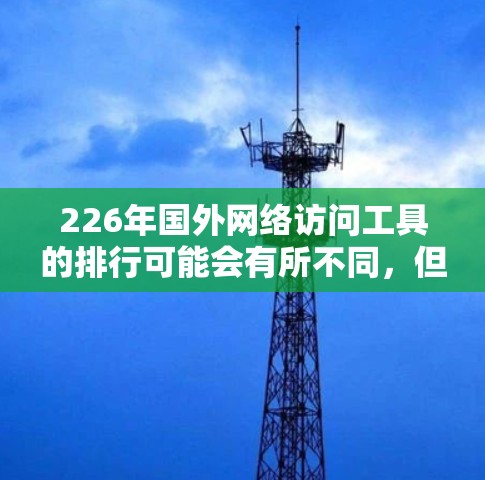 226年国外网络访问工具的排行可能会有所不同，但我会根据当前的技术趋势和用户需求来整理一个合理的选择列表。以下是一些可能的工具及其特点
