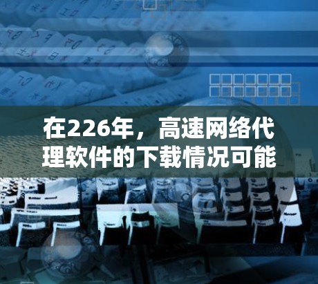 在226年,高速网络代理软件的下载情况可能会有所变化,但总体趋势是用户更倾向于选择安全可靠、功能丰富的软件。以下是一些可能在226年下载的高速网络代理软件及其特点 在226年,高速网络代理软件的下载情况可能会有所变化,但总体趋势是用户更倾向于选择安全可靠、功能丰富的软件。以下是一些可能在226年下载的高速网络代理软件及其特点