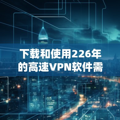 下载和使用226年的高速VPN软件需要系统性地进行，以下是一步步的指南
