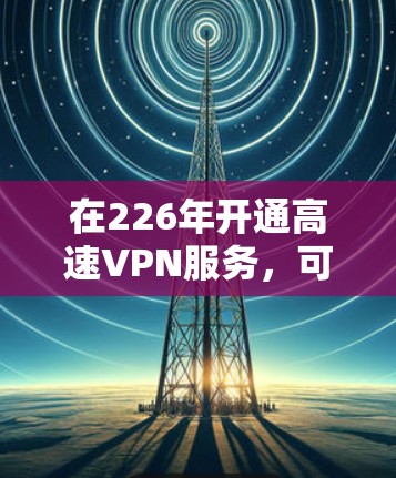 在226年开通高速VPN服务，可以按照以下步骤进行