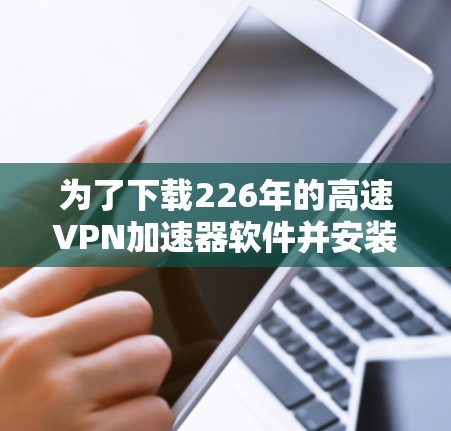 为了下载226年的高速VPN加速器软件并安装，您可以按照以下步骤进行