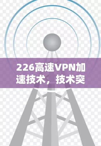 226高速VPN加速技术，技术突破与未来展望