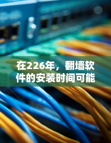 在226年，翻墙软件的安装时间可能会有所不同，具体取决于软件本身的安装流程和需求。以下是一些你可能遇到的情况