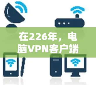 在226年，电脑VPN客户端的推荐将更加注重安全性、兼容性和用户友好的体验，同时结合AI和5G技术的提升。以下是一些推荐的应用及其特点