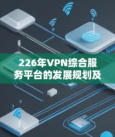 226年VPN综合服务平台的发展规划及其相关考虑因素可以从以下几个方面进行分析