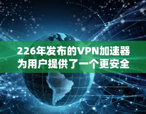 226年发布的VPN加速器为用户提供了一个更安全、更快的网络连接体验。以下是一个结构化的指南,帮助你系统地使用这些加速器 226年发布的VPN加速器为用户提供了一个更安全、更快的网络连接体验。以下是一个结构化的指南,帮助你系统地使用这些加速器