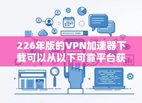 226年版的VPN加速器下载可以从以下可靠平台获取 226年版的VPN加速器下载可以从以下可靠平台获取