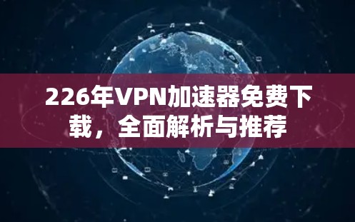 226年VPN加速器免费下载,全面解析与推荐 226年VPN加速器免费下载,全面解析与推荐