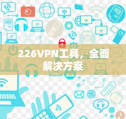 226VPN工具,全面解决方案 226VPN工具,全面解决方案