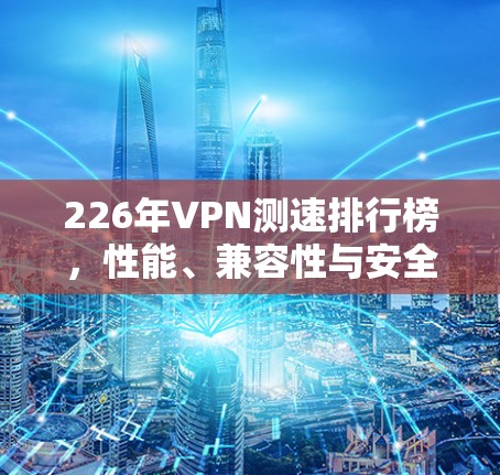 226年VPN测速排行榜,性能、兼容性与安全性全面解析 226年VPN测速排行榜,性能、兼容性与安全性全面解析