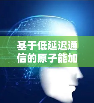 基于低延迟通信的原子能加速器创新 基于低延迟通信的原子能加速器创新