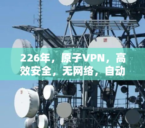 226年,原子VPN,高效安全,无网络,自动化回路 226年,原子VPN,高效安全,无网络,自动化回路