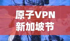 原子VPN新加坡节点,新加坡在原子扩散中的重要地位 原子VPN新加坡节点,新加坡在原子扩散中的重要地位
