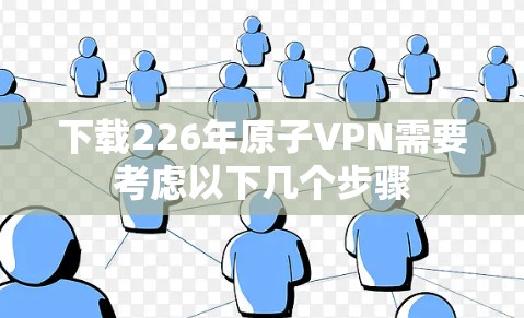 下载226年原子VPN需要考虑以下几个步骤 下载226年原子VPN需要考虑以下几个步骤