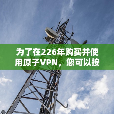 为了在226年购买并使用原子VPN,您可以按照以下步骤操作 为了在226年购买并使用原子VPN,您可以按照以下步骤操作