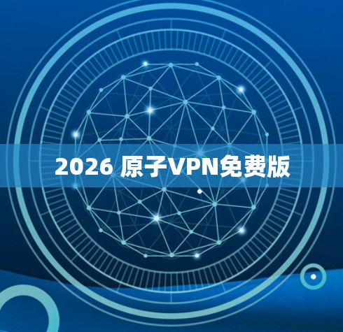 2026 原子VPN免费版 2026 原子VPN免费版