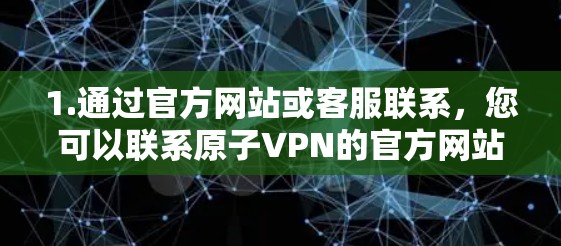 1.通过官方网站或客服联系,您可以联系原子VPN的官方网站或客服,询问是否在226年有 serialized URL(预先下载好的URL)或其他方式获取服务 1.通过官方网站或客服联系,您可以联系原子VPN的官方网站或客服,询问是否在226年有 serialized URL(预先下载好的URL)或其他方式获取服务
