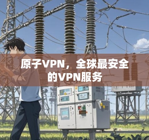 原子VPN,全球最安全的VPN服务 原子VPN,全球最安全的VPN服务