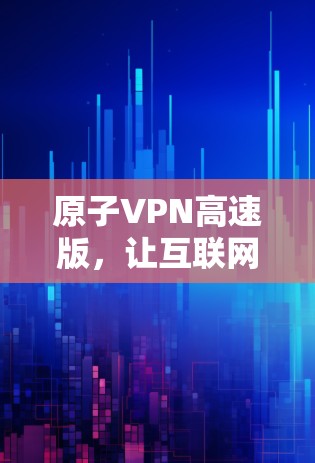 原子VPN高速版,让互联网更畅快 原子VPN高速版,让互联网更畅快