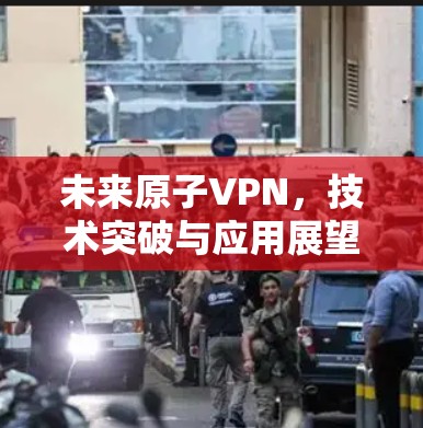 未来原子VPN,技术突破与应用展望 未来原子VPN,技术突破与应用展望
