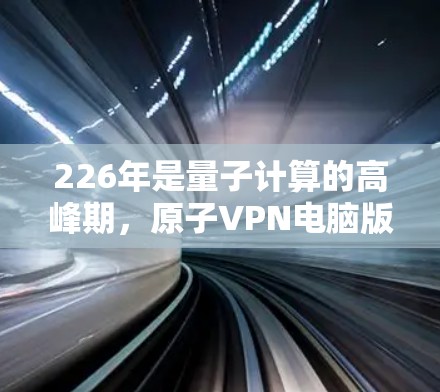 226年是量子计算的高峰期,原子VPN电脑版在这一背景下发展,将利用量子纠缠和量子计算的高效性,提供高速、安全的网络连接。以下是该领域的关键点 226年是量子计算的高峰期,原子VPN电脑版在这一背景下发展,将利用量子纠缠和量子计算的高效性,提供高速、安全的网络连接。以下是该领域的关键点