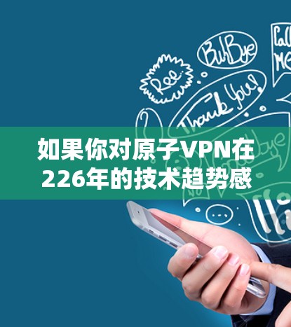 如果你对原子VPN在226年的技术趋势感兴趣,可以参考以下信息 如果你对原子VPN在226年的技术趋势感兴趣,可以参考以下信息