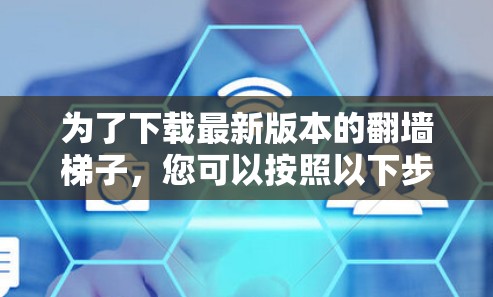 为了下载最新版本的翻墙梯子，您可以按照以下步骤进行