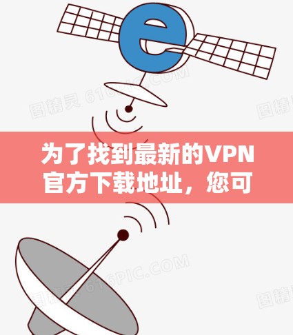 为了找到最新的VPN官方下载地址，您可以按照以下步骤进行