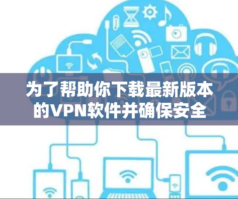 为了帮助你下载最新版本的VPN软件并确保安全使用，以下是一些推荐和建议