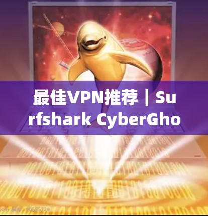 最佳VPN推荐｜Surfshark CyberGhost功能评测