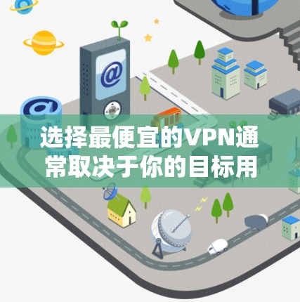 选择最便宜的VPN通常取决于你的目标用户和预算。以下是几个性价比较高的VPN平台,适合在预算有限的情况下使用 选择最便宜的VPN通常取决于你的目标用户和预算。以下是几个性价比较高的VPN平台,适合在预算有限的情况下使用