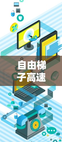 自由梯子高速网络,技术与应用的创新突破 自由梯子高速网络,技术与应用的创新突破
